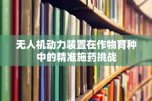 无人机动力装置在作物育种中的精准施药挑战
