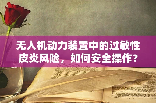无人机动力装置中的过敏性皮炎风险，如何安全操作？