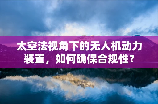 太空法视角下的无人机动力装置，如何确保合规性？