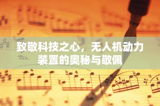 致敬科技之心，无人机动力装置的奥秘与敬佩