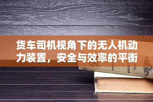 货车司机视角下的无人机动力装置，安全与效率的平衡点何在？