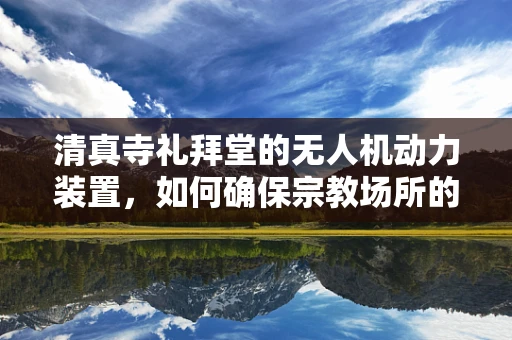 清真寺礼拜堂的无人机动力装置，如何确保宗教场所的飞行安全？