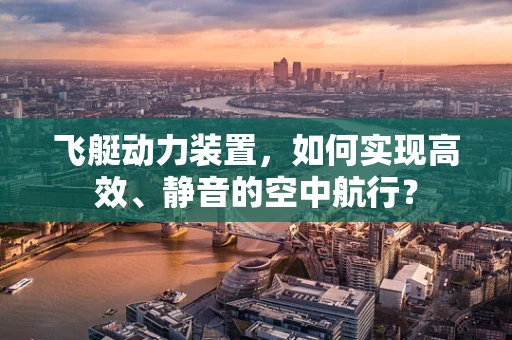 飞艇动力装置，如何实现高效、静音的空中航行？
