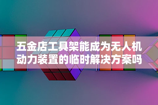 五金店工具架能成为无人机动力装置的临时解决方案吗？