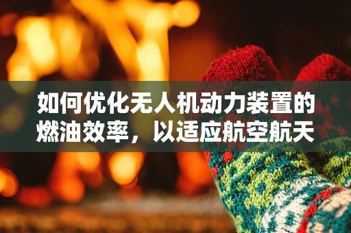 如何优化无人机动力装置的燃油效率，以适应航空航天工程的严苛要求？