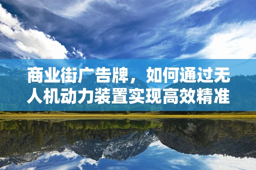 商业街广告牌，如何通过无人机动力装置实现高效精准投放？