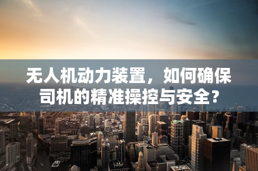 无人机动力装置，如何确保司机的精准操控与安全？