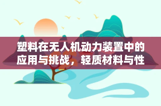 塑料在无人机动力装置中的应用与挑战，轻质材料与性能的权衡