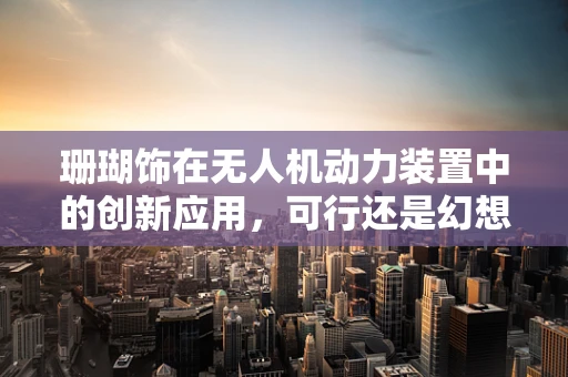 珊瑚饰在无人机动力装置中的创新应用，可行还是幻想？