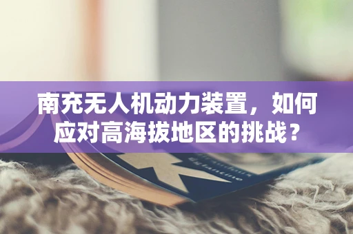 南充无人机动力装置，如何应对高海拔地区的挑战？