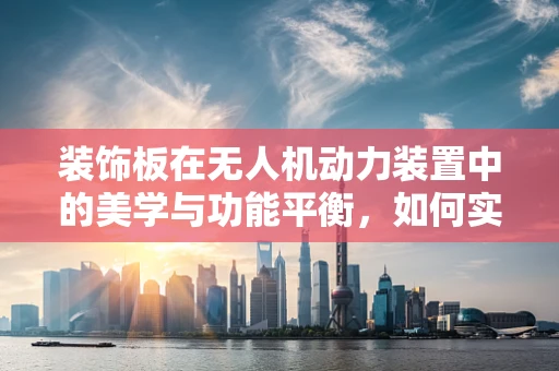 装饰板在无人机动力装置中的美学与功能平衡，如何实现？
