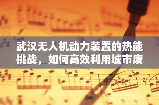 武汉无人机动力装置的热能挑战，如何高效利用城市废热为无人机续航？
