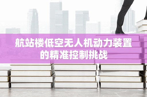 航站楼低空无人机动力装置的精准控制挑战