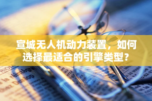 宣城无人机动力装置，如何选择最适合的引擎类型？