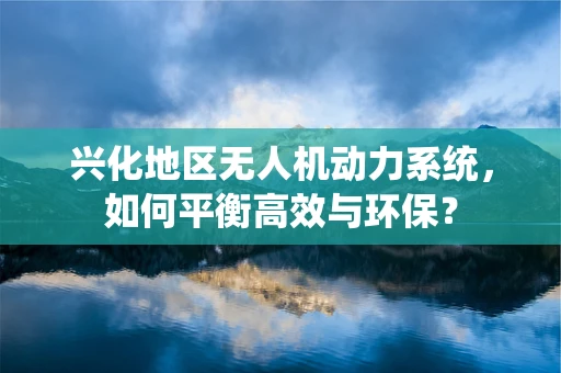 兴化地区无人机动力系统，如何平衡高效与环保？