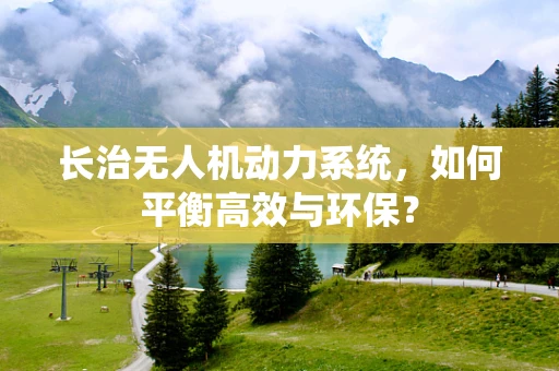 长治无人机动力系统，如何平衡高效与环保？