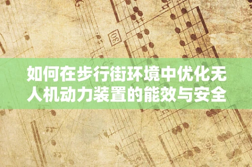 如何在步行街环境中优化无人机动力装置的能效与安全？