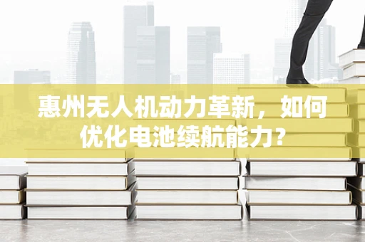 惠州无人机动力革新，如何优化电池续航能力？
