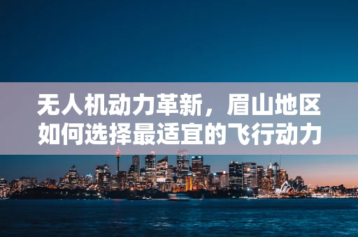 无人机动力革新，眉山地区如何选择最适宜的飞行动力装置？