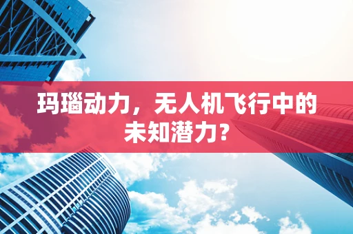 玛瑙动力，无人机飞行中的未知潜力？
