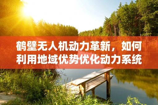 鹤壁无人机动力革新，如何利用地域优势优化动力系统？
