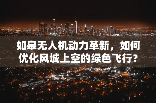 如皋无人机动力革新，如何优化风城上空的绿色飞行？