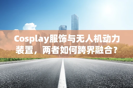 Cosplay服饰与无人机动力装置，两者如何跨界融合？