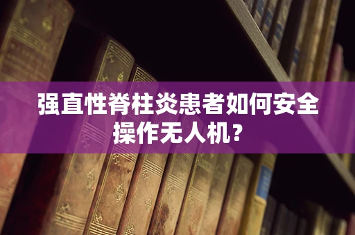 强直性脊柱炎患者如何安全操作无人机？