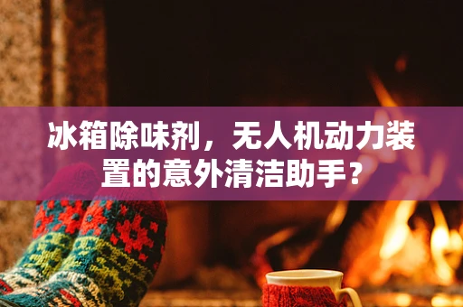 冰箱除味剂，无人机动力装置的意外清洁助手？
