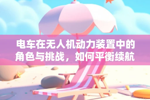 电车在无人机动力装置中的角色与挑战，如何平衡续航与性能？