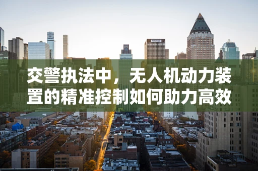 交警执法中，无人机动力装置的精准控制如何助力高效巡逻？