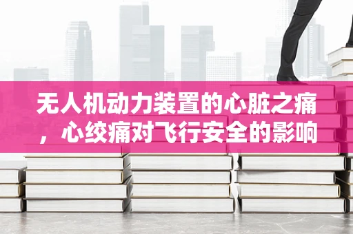 无人机动力装置的心脏之痛，心绞痛对飞行安全的影响