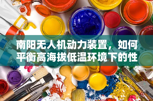 南阳无人机动力装置，如何平衡高海拔低温环境下的性能与效率？