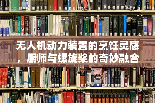 无人机动力装置的烹饪灵感，厨师与螺旋桨的奇妙融合