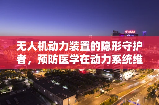 无人机动力装置的隐形守护者，预防医学在动力系统维护中的应用