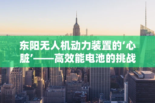 东阳无人机动力装置的‘心脏’——高效能电池的挑战与机遇
