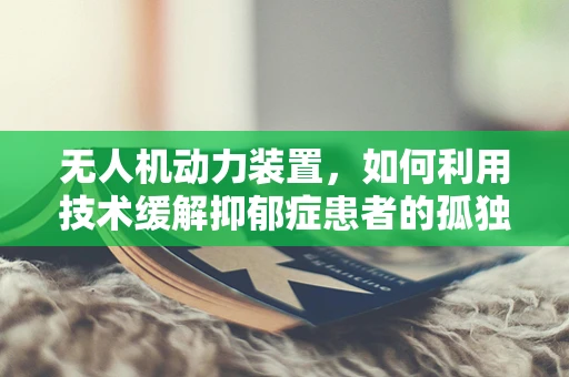 无人机动力装置，如何利用技术缓解抑郁症患者的孤独感？