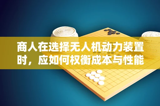 商人在选择无人机动力装置时，应如何权衡成本与性能？