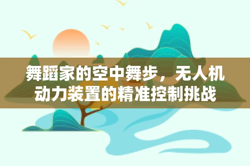 舞蹈家的空中舞步，无人机动力装置的精准控制挑战