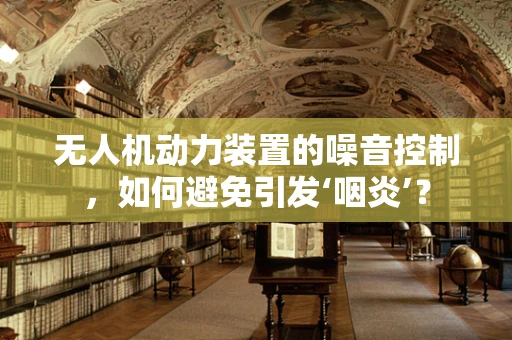 无人机动力装置的噪音控制，如何避免引发‘咽炎’？