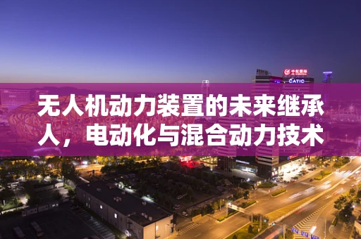 无人机动力装置的未来继承人，电动化与混合动力技术