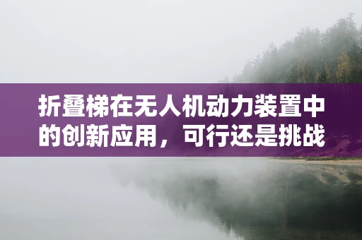 折叠梯在无人机动力装置中的创新应用，可行还是挑战？