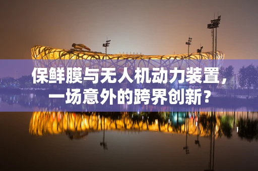保鲜膜与无人机动力装置，一场意外的跨界创新？