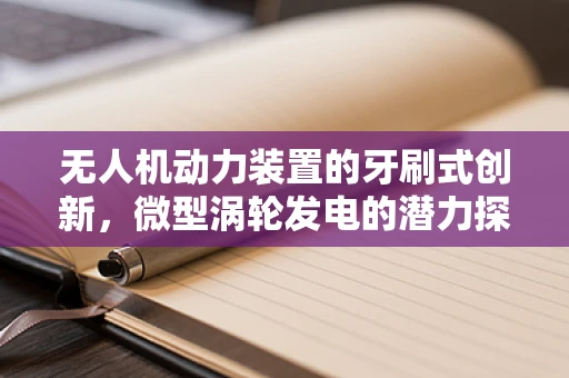 无人机动力装置的牙刷式创新，微型涡轮发电的潜力探索
