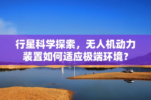 行星科学探索，无人机动力装置如何适应极端环境？