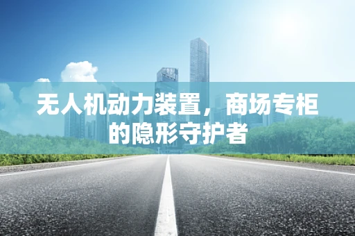 无人机动力装置，商场专柜的隐形守护者