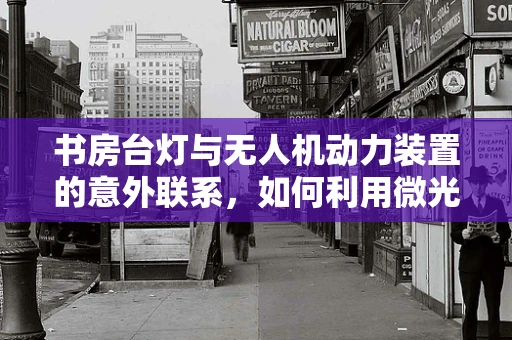 书房台灯与无人机动力装置的意外联系，如何利用微光优化电池续航？