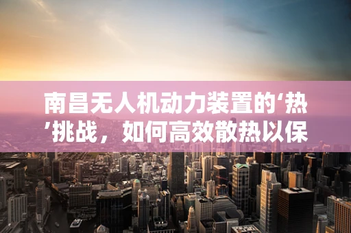 南昌无人机动力装置的‘热’挑战，如何高效散热以保障飞行安全？