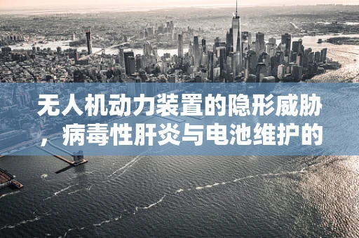 无人机动力装置的隐形威胁，病毒性肝炎与电池维护的交叉风险