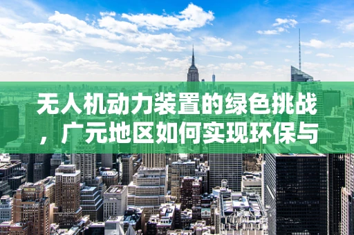 无人机动力装置的绿色挑战，广元地区如何实现环保与效能的双重提升？